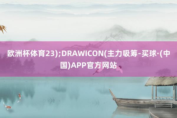 欧洲杯体育23);DRAWICON(主力吸筹-买球·(中国)APP官方网站