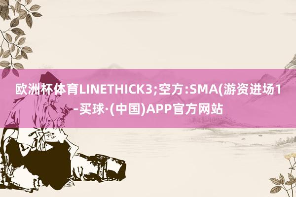 欧洲杯体育LINETHICK3;空方:SMA(游资进场1-买球·(中国)APP官方网站