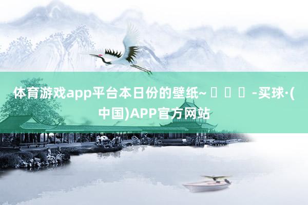 体育游戏app平台本日份的壁纸~ ​​​-买球·(中国)APP官方网站