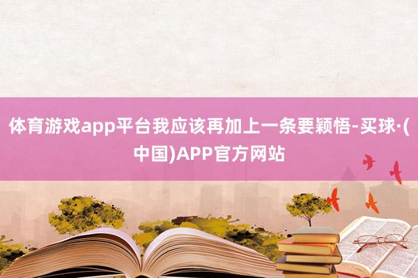 体育游戏app平台我应该再加上一条要颖悟-买球·(中国)APP官方网站