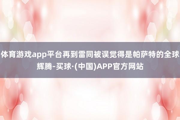 体育游戏app平台再到雷同被误觉得是帕萨特的全球辉腾-买球·(中国)APP官方网站