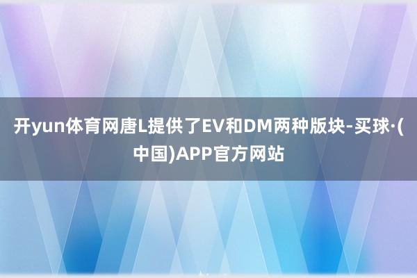 开yun体育网唐L提供了EV和DM两种版块-买球·(中国)APP官方网站