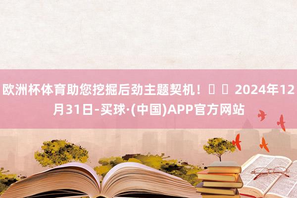 欧洲杯体育助您挖掘后劲主题契机！		2024年12月31日-买球·(中国)APP官方网站