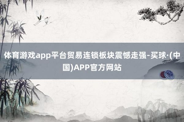 体育游戏app平台贸易连锁板块震憾走强-买球·(中国)APP官方网站