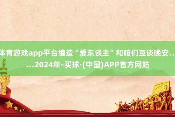 体育游戏app平台编造“爱东谈主”和咱们互谈晚安……2024年-买球·(中国)APP官方网站