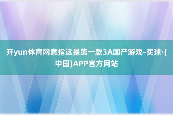 开yun体育网意指这是第一款3A国产游戏-买球·(中国)APP官方网站