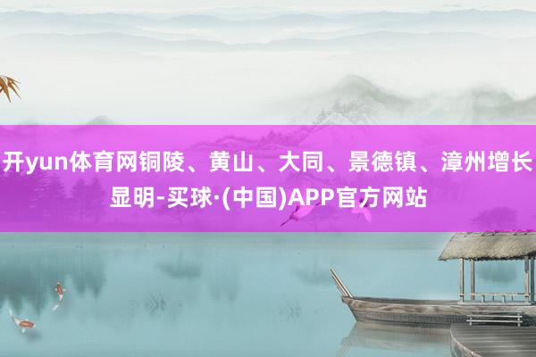 开yun体育网铜陵、黄山、大同、景德镇、漳州增长显明-买球·(中国)APP官方网站