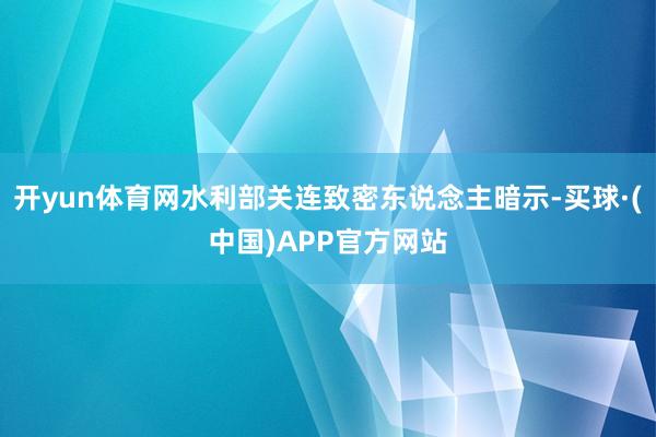 开yun体育网水利部关连致密东说念主暗示-买球·(中国)APP官方网站