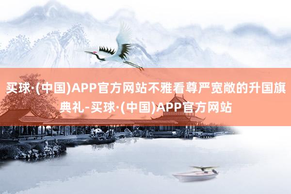 买球·(中国)APP官方网站不雅看尊严宽敞的升国旗典礼-买球·(中国)APP官方网站