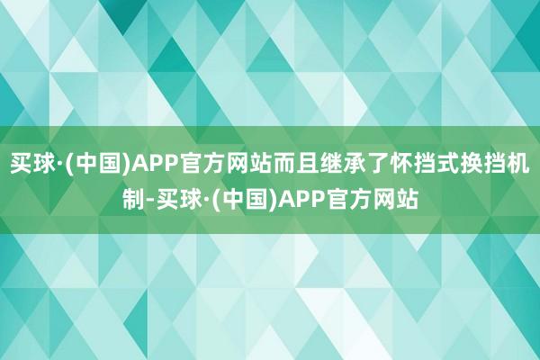 买球·(中国)APP官方网站而且继承了怀挡式换挡机制-买球·(中国)APP官方网站