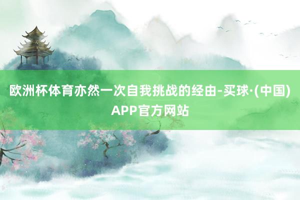 欧洲杯体育亦然一次自我挑战的经由-买球·(中国)APP官方网站