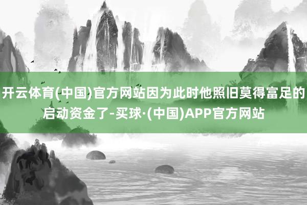 开云体育(中国)官方网站因为此时他照旧莫得富足的启动资金了-买球·(中国)APP官方网站