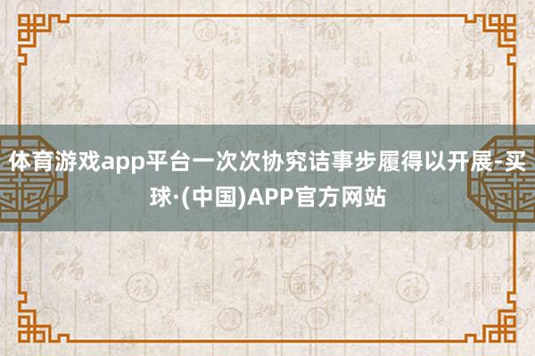 体育游戏app平台一次次协究诘事步履得以开展-买球·(中国)APP官方网站