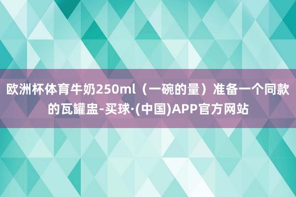 欧洲杯体育牛奶250ml（一碗的量）准备一个同款的瓦罐盅-买球·(中国)APP官方网站