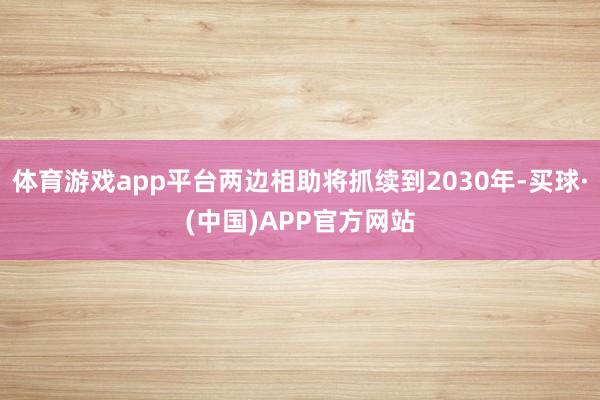 体育游戏app平台两边相助将抓续到2030年-买球·(中国)APP官方网站