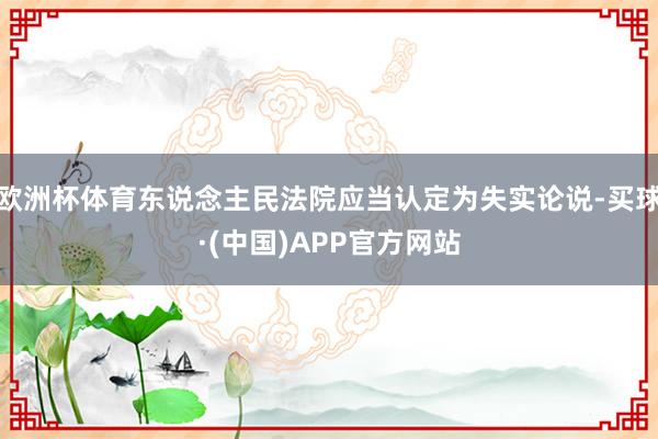 欧洲杯体育东说念主民法院应当认定为失实论说-买球·(中国)APP官方网站