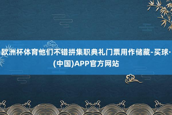 欧洲杯体育他们不错拼集职典礼门票用作储藏-买球·(中国)APP官方网站