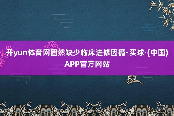 开yun体育网固然缺少临床进修因循-买球·(中国)APP官方网站