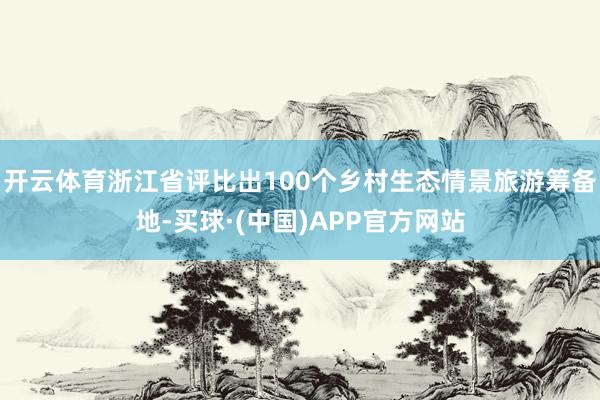 开云体育浙江省评比出100个乡村生态情景旅游筹备地-买球·(中国)APP官方网站