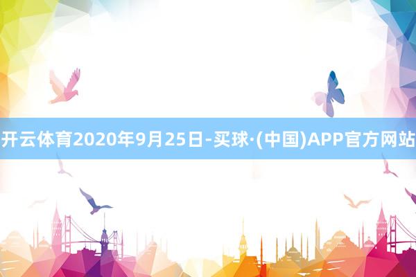 开云体育2020年9月25日-买球·(中国)APP官方网站