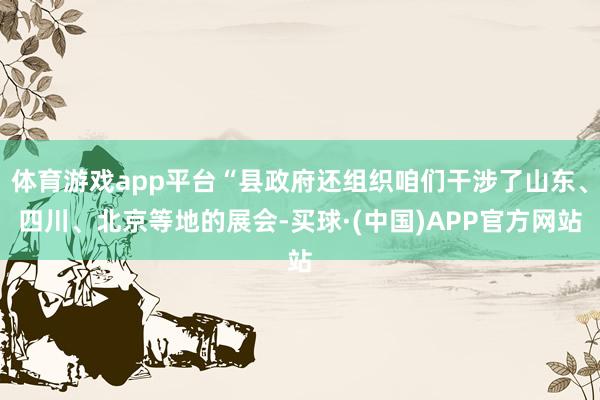 体育游戏app平台“县政府还组织咱们干涉了山东、四川、北京等地的展会-买球·(中国)APP官方网站