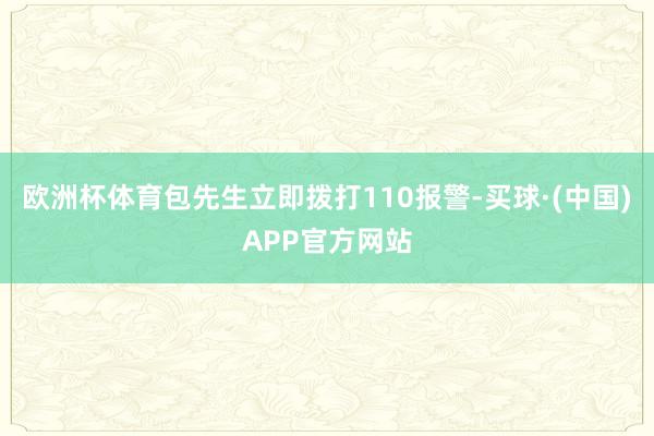 欧洲杯体育包先生立即拨打110报警-买球·(中国)APP官方网站