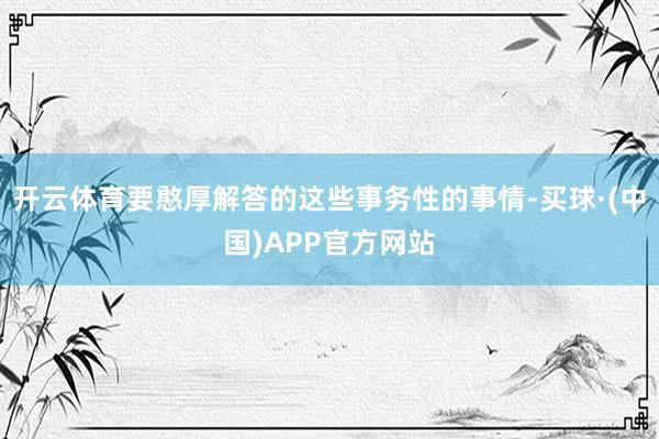 开云体育要憨厚解答的这些事务性的事情-买球·(中国)APP官方网站