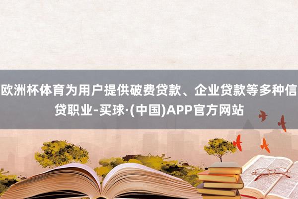 欧洲杯体育为用户提供破费贷款、企业贷款等多种信贷职业-买球·(中国)APP官方网站