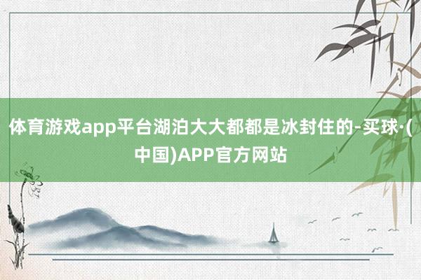 体育游戏app平台湖泊大大都都是冰封住的-买球·(中国)APP官方网站