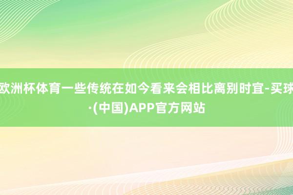 欧洲杯体育一些传统在如今看来会相比离别时宜-买球·(中国)APP官方网站