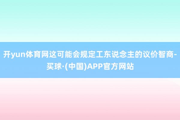 开yun体育网这可能会规定工东说念主的议价智商-买球·(中国)APP官方网站