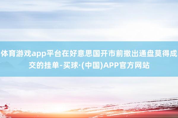 体育游戏app平台在好意思国开市前撤出通盘莫得成交的挂单-买球·(中国)APP官方网站