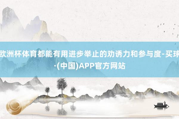 欧洲杯体育都能有用进步举止的劝诱力和参与度-买球·(中国)APP官方网站