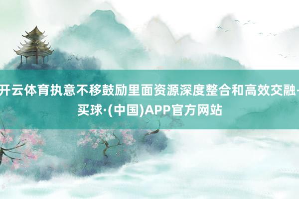 开云体育执意不移鼓励里面资源深度整合和高效交融-买球·(中国)APP官方网站