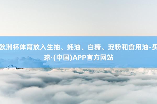 欧洲杯体育放入生抽、蚝油、白糖、淀粉和食用油-买球·(中国)APP官方网站