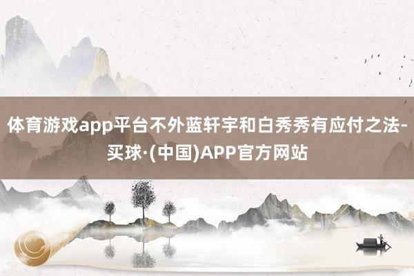体育游戏app平台不外蓝轩宇和白秀秀有应付之法-买球·(中国)APP官方网站