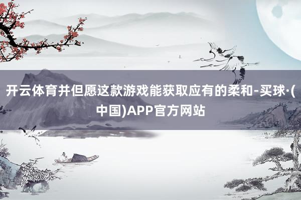 开云体育并但愿这款游戏能获取应有的柔和-买球·(中国)APP官方网站