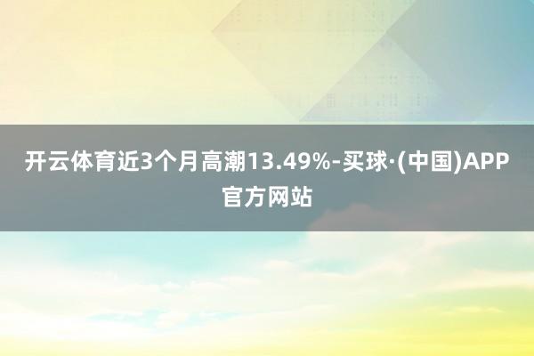 开云体育近3个月高潮13.49%-买球·(中国)APP官方网站