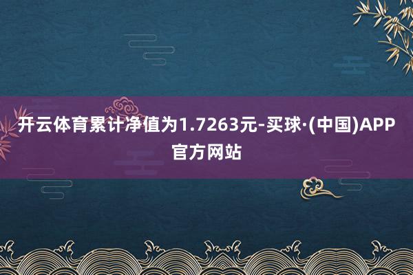 开云体育累计净值为1.7263元-买球·(中国)APP官方网站