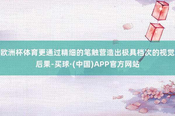 欧洲杯体育更通过精细的笔触营造出极具档次的视觉后果-买球·(中国)APP官方网站