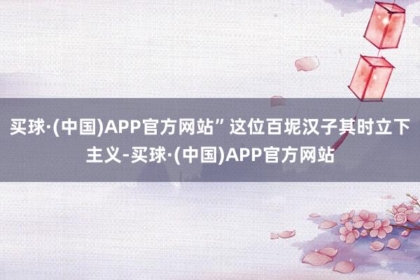 买球·(中国)APP官方网站”这位百坭汉子其时立下主义-买球·(中国)APP官方网站