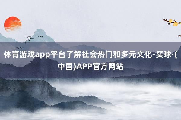体育游戏app平台了解社会热门和多元文化-买球·(中国)APP官方网站