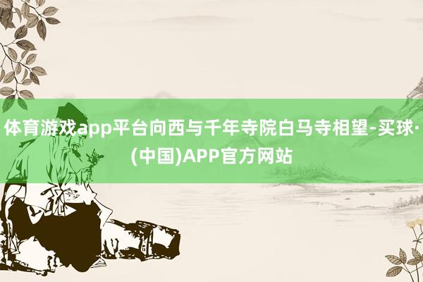 体育游戏app平台向西与千年寺院白马寺相望-买球·(中国)APP官方网站
