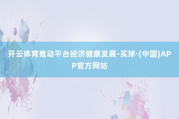 开云体育推动平台经济健康发展-买球·(中国)APP官方网站