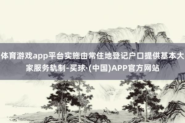 体育游戏app平台实施由常住地登记户口提供基本大家服务轨制-买球·(中国)APP官方网站
