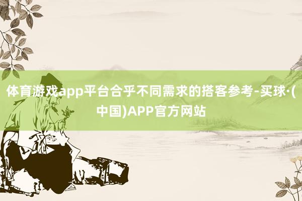体育游戏app平台合乎不同需求的搭客参考-买球·(中国)APP官方网站